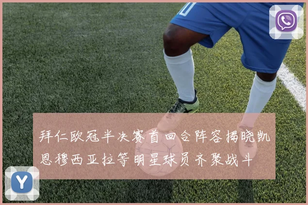 拜仁欧冠半决赛首回合阵容揭晓凯恩穆西亚拉等明星球员齐聚战斗