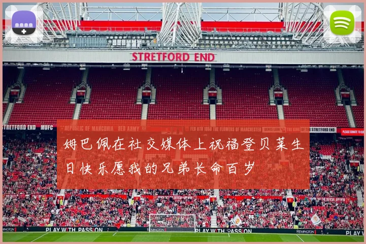 姆巴佩在社交媒体上祝福登贝莱生日快乐愿我的兄弟长命百岁