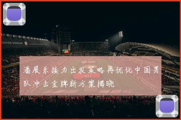 潘展乐接力出发策略再优化中国男队冲击金牌新方案揭晓