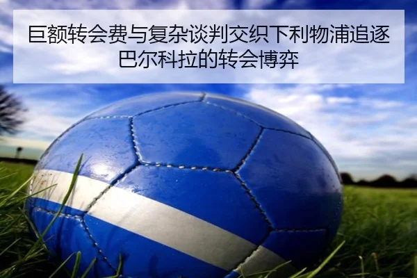 巨额转会费与复杂谈判交织下利物浦追逐巴尔科拉的转会博弈