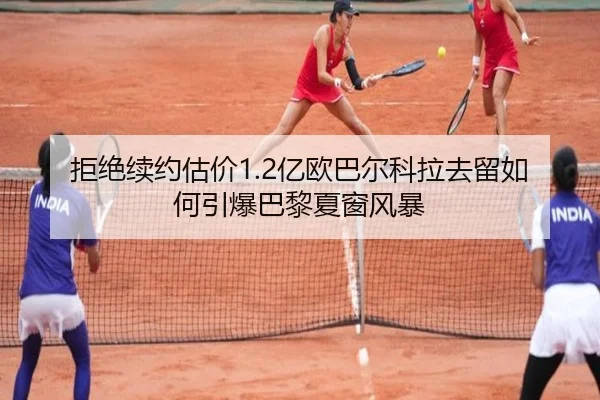 拒绝续约估价1.2亿欧巴尔科拉去留如何引爆巴黎夏窗风暴