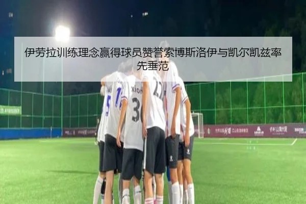 伊劳拉训练理念赢得球员赞誉索博斯洛伊与凯尔凯兹率先垂范